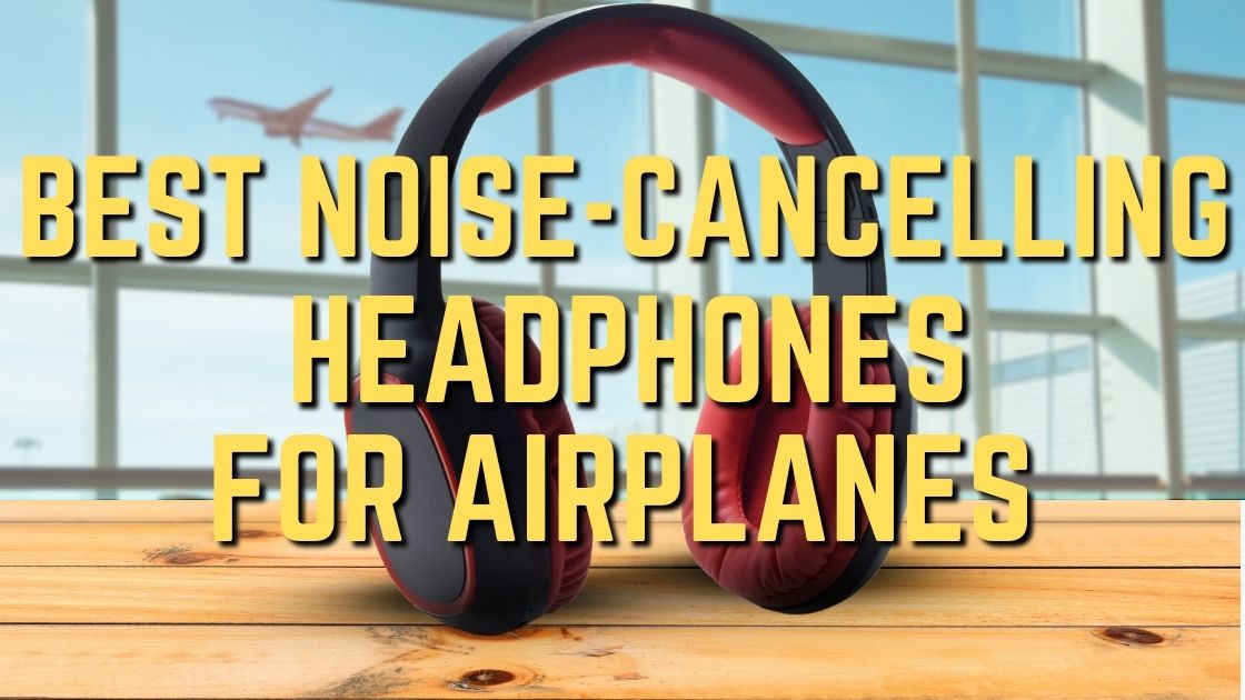 Best Noise-Canceling Headphones For Airplanes